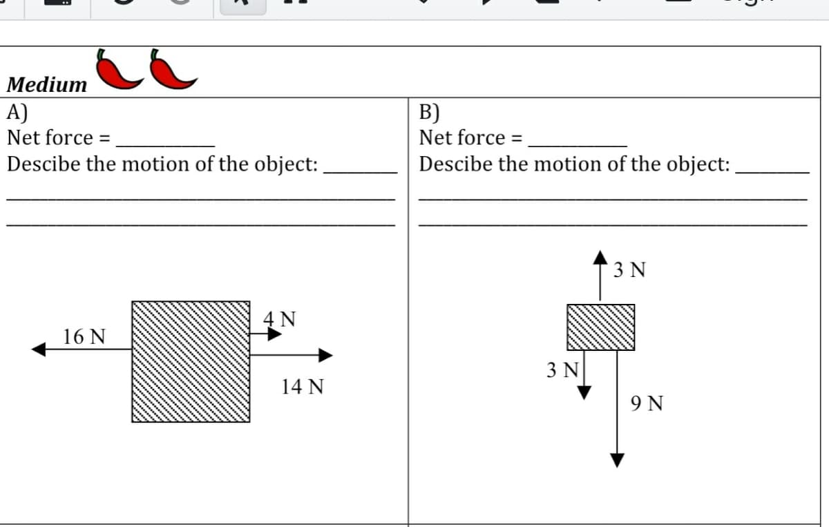 Medium
A)
Net force =
B)
Net force =
Descibe the motion of the object:
Descibe the motion of the object:
3 N
4 N
16 N
3 N
14 N
9 N
