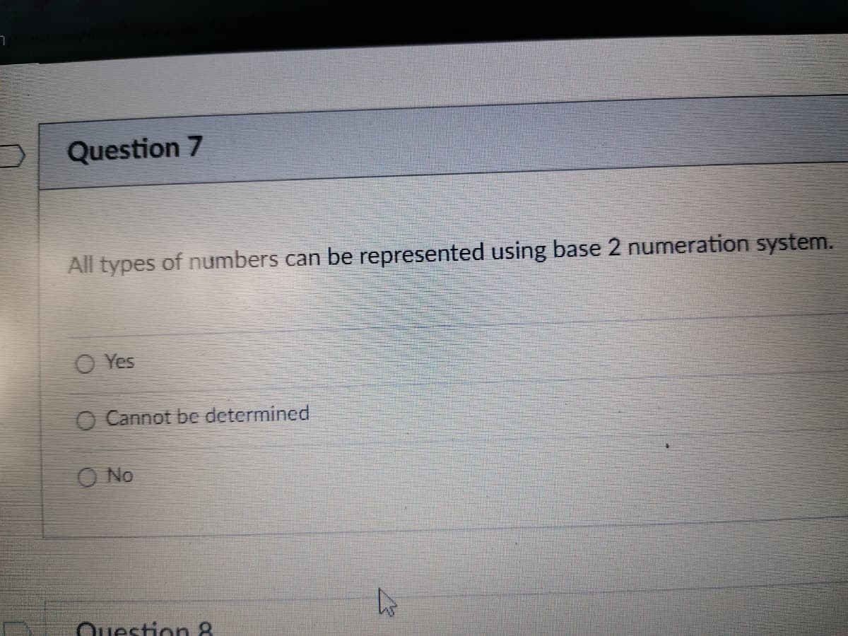 Question 7
All types of numbers can be represented using base 2 numeration system.
O Yes
O Cannot be determined
O No
Question 8
