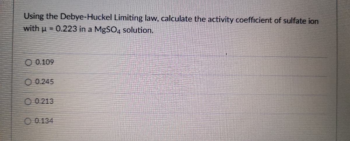 Using the Debye-Huckel Limiting law, calculate the activity coefficient of sulfate ion
with p
0.223 in a MgSO, solution.
O 0.109
0.0.245
O 0.213
O 0.134
