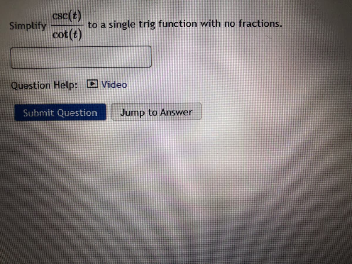 Csc(t)
to a single trig function with no fractions.
cot(t)
Simplify
Question Help: Video
Submit Question
Jump to Answer
