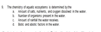 9. The chemistry of aquatic ecosystems is determined by the
a. Amount of sats, nutrients, and oxygen dissolved in the water.
b. Number of organisms present in the water.
C. Amount of rainfallthe water receives.
d. Biotic and abiotic factors in the water.
