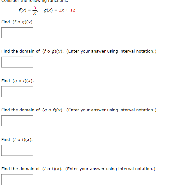 3
f(x)
g(x) = 3x + 12
= -
Find (fo g)(x).
Find the domain of (fo g)(x). (Enter your answer using interval notation.)
Find (g o f)(x).
Find the domain of (g o f)(x). (Enter your answer using interval notation.)
Find (fo f)(x).
Find the domain of (fo f)(x). (Enter your answer using interval notation.)
