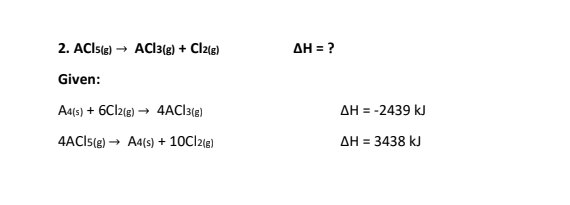 2. AClsle) → ACI3(e) + Clz{e)
AH = ?
Given:
Aa(s) + 6CI2(e) → 4ACI3{g)
AH = -2439 kJ
4ACIS(e) → A4(s) + 10Cl2le)
AH = 3438 kJ
