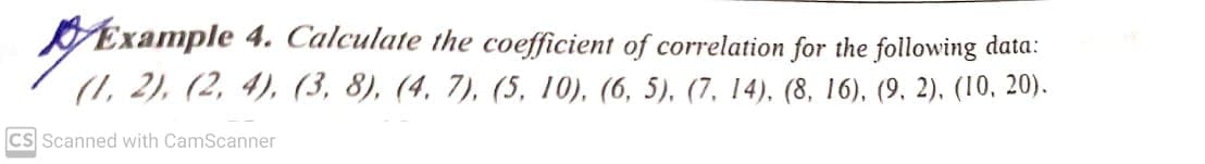 Example 4. Calculate the coefficient of correlation for the following data:
(1, 2), (2, 4), (3, 8), (4, 7), (5, 10), (6, 5), (7, 14). (8, 16), (9. 2). (10, 20).
Cs Scanned with CamScanner
