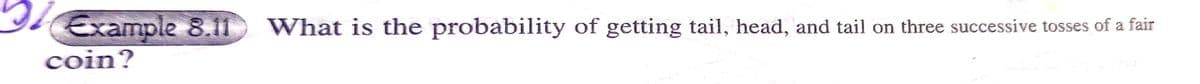 51 Example 8.11 What is the probability of getting tail, head, and tail on three successive tosses of a fair
coin?