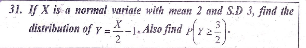 31. If X is a normal variate with mean 2 and S.D 3, find the
X_1. Also find fr 2
distribution of y
-1a
3
