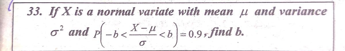 33. If X is a normal variate with mean u and variance
X-
o? and P - b<
.2
<b =0.9, find b.

