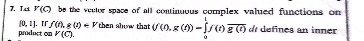 7. Let V(C) be the vector space of all continuous complex valued functions on
1
[0, 1]. If f(t), g (1) e V then show that (f (t), g (t)) = [ƒ (t) g (t) dt defines an inner
product on V (C).
