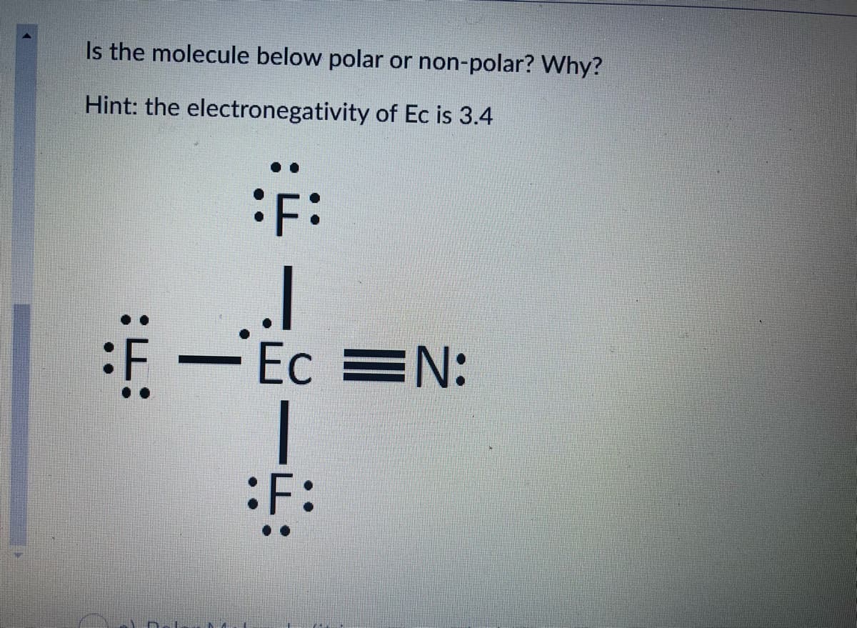 Is the molecule below polar or non-polar? Why?
Hint: the electronegativity of Ec is 3.4
:F Ec =N:
:F:
