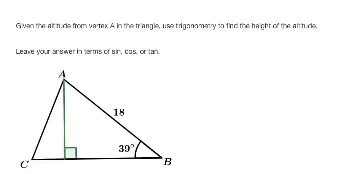 Given the altitude from vertex A in the triangle, use trigonometry to find the height of the altitude.
Leave your answer in terms of sin, cos, or tan.
A
18
39°
C
