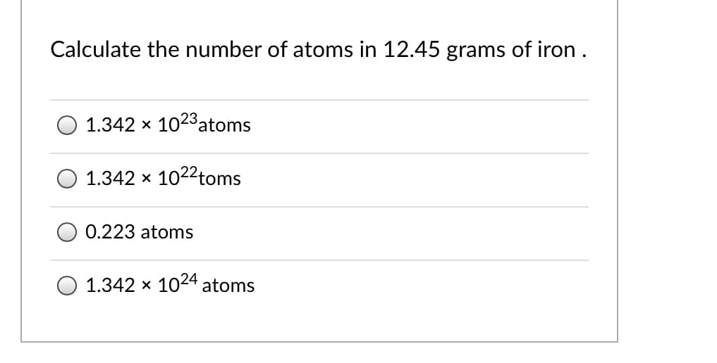 Calculate the number of atoms in 12.45 grams of iron .
1.342 x 1023atoms
1.342 x 1022toms
0.223 atoms
O 1.342 x 1024 atoms
