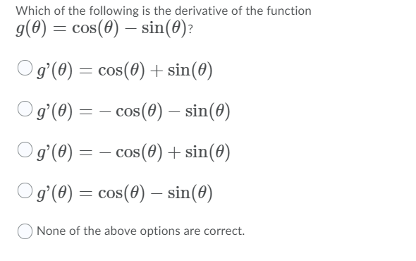 Which of the following is the derivative of the function
g(0) = cos(0) – sin(0)?
Ogʻ(0) = cos(0) + sin(0)
Og'(0) = – cos(0) – sin(0)
Og'(0) = – cos(0) + sin(0)
g'(0) = cos(0) – sin(0)
None of the above options are correct.

