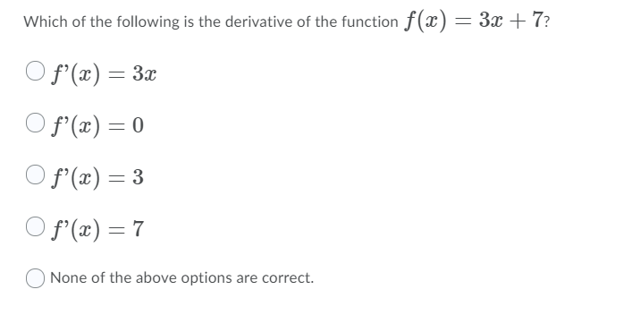 Which of the following is the derivative of the function f (x) = 3x +7?
O f'(x) = 3x
O f'(x) = 0
Of (x) = 3
%3D
O f'(x) = 7
None of the above options are correct.
