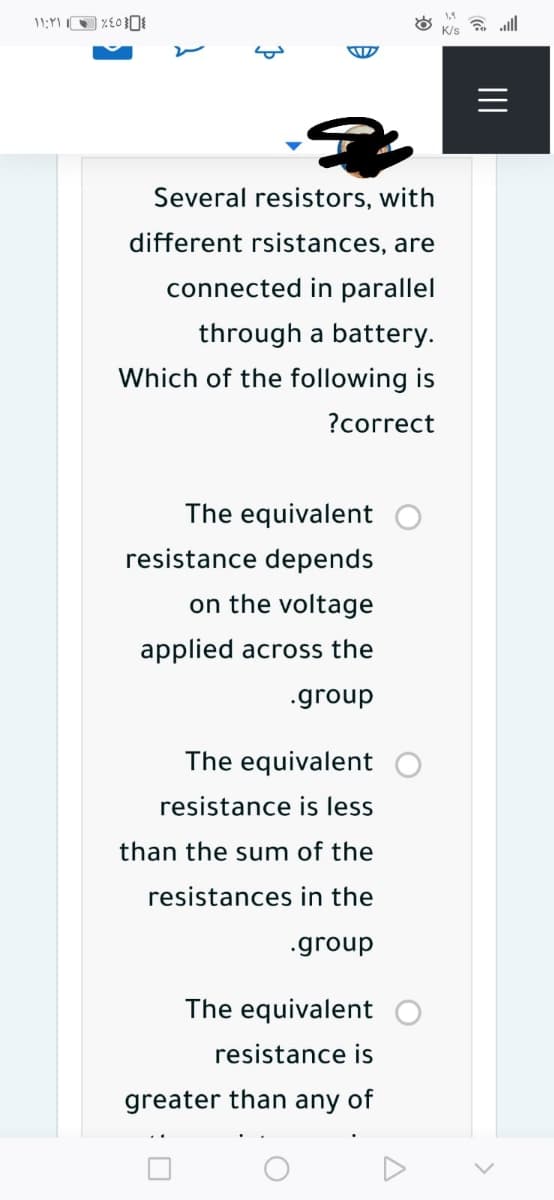 ll
Several resistors, with
different rsistances, are
connected in parallel
through a battery.
Which of the following is
?correct
The equivalent
resistance depends
on the voltage
applied across the
.group
The equivalent
resistance is less
than the sum of the
resistances in the
.group
The equivalent
resistance is
greater than any of
:0
