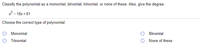 Classify the polynomial as a monomial, binomial, trinomial, or none of these. Also, give the degree.
x2 - 18x + 81
Choose the correct type of polynomial.
O Monomial
O Trinomial
Binomial
O None of these
