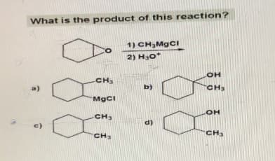 W
What is the product of this reaction?
1) СН MgCI
2) Н 0
c)
CH3
MgCl
CH3
CH3
b)
d)
OH
CH3
OH
CH₂