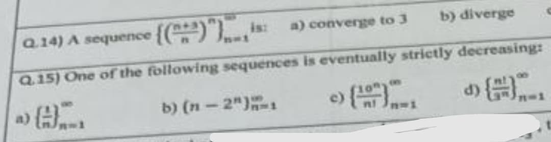 a) converge to 3
b) diverge
Q.14) A sequence (())
Q.15) One of the following sequences is eventually strictly decreasing:
-
8
d)
b) (n-2")
9...