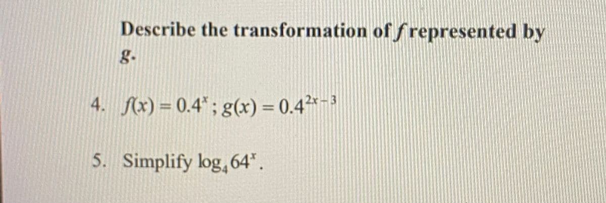 Describe the transformation off represented by
g.
4. f(x) = 0.4*; g(x) = 0.4²*-3
%3D
%3D
5. Simplify log,64".
