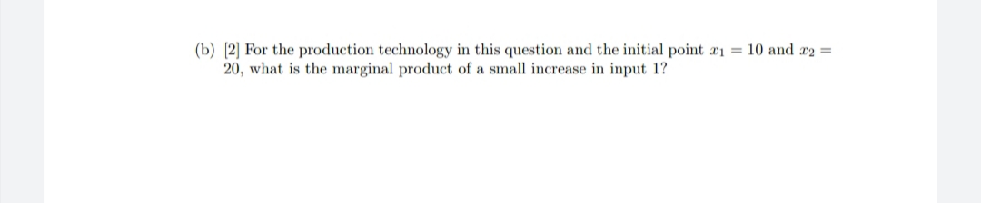 (b) [2] For the production technology in this question and the initial point a1 = 10 and x2 =
20, what is the marginal product of a small increase in input 1?
