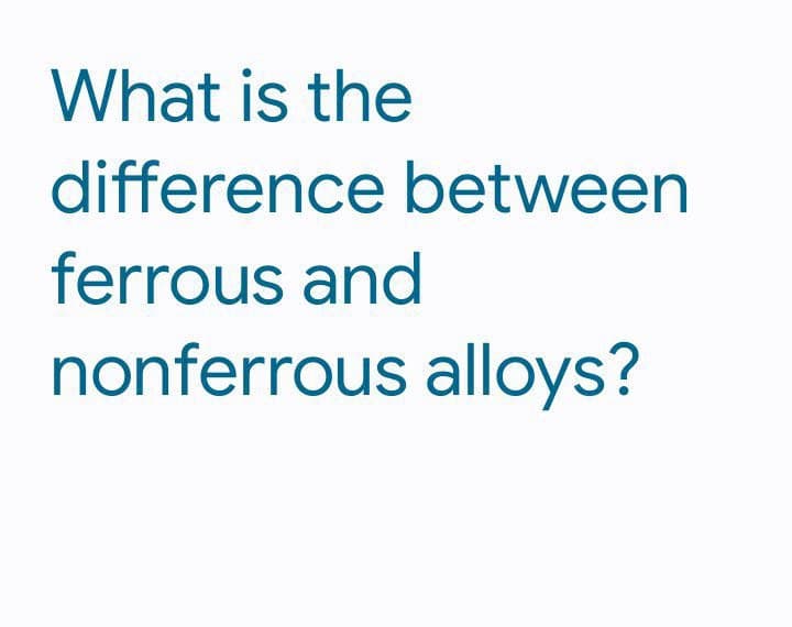 What is the
difference between
ferrous and
nonferrous alloys?