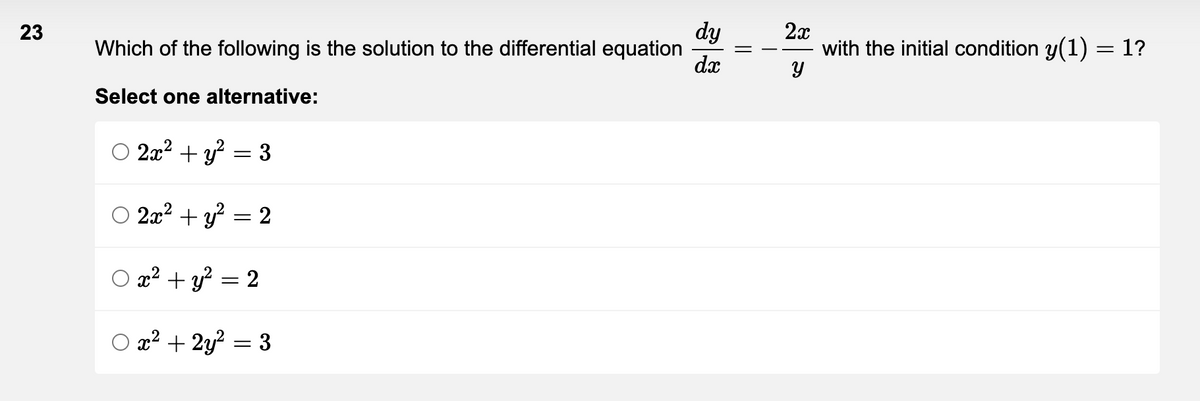 23
Which of the following is the solution to the differential equation
Select one alternative:
2x² + y² = 3
2x² + y² = 2
O x² + y² = 2
x² + 2y² = 3
dy
dx
2x
with the initial condition y(1) = 1?
Y