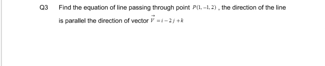 Find the equation of line passing through point P(1, –1, 2) , the direction of the line
is parallel the direction of vector V =i-2j+k

