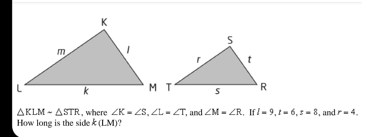 K
t
k
M T
AKLM - ASTR, where ZK = ZS, ZL = ZT, and ZM = ZR. If = 9, 1 = 6, 5 = 8, and r = 4.
How long is the side k (LM)?
%3D
