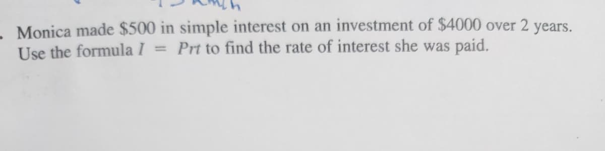 - Monica made $500 in simple interest on an investment of $4000 over 2 years.
Use the formula I
Prt to find the rate of interest she was paid.
