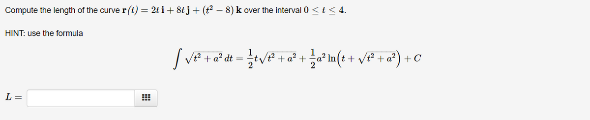 Compute the length of the curve r (t) = 2t i + 8t j+ (t² – 8) k over the interval 0 <t< 4.
HINT: use the formula
⒤갓⒤뀐⒤갓⒤뀐⒤갓⒤ +c
+ a²
L =
