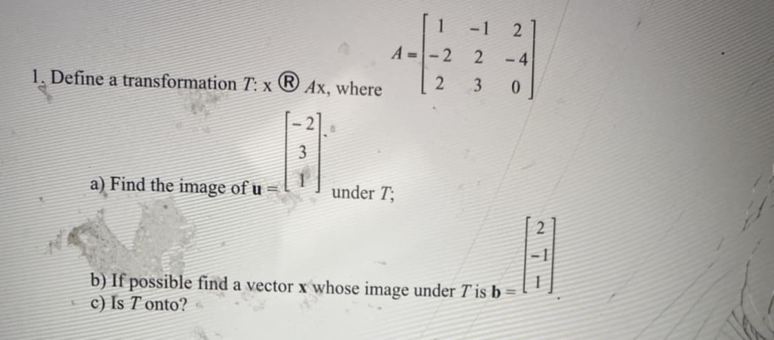 -1
2
2
2 3
2
-4
0
A =
1. Define a transformation T: x Ⓡ Ax, where
a) Find the image of u
under T;
b) If possible find a vector x whose image under T' is b
c) Is Tonto?
2
B