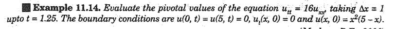 Example 11.14. Evaluate the pivotal values of the equation u, = 16u taking Ax = 1
upto t = 1.25. The boundary conditions are u(0, t) = u(5, t) = 0, u,(x, 0) = 0 and u(x, 0) =x²(5-x).
%3D
