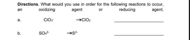 Directions. What would you use in order for the following reactions to occur,
agent.
an
oxidizing
agent
or
reducing
a.
CIO3
→CIO2
b.
SO2-
