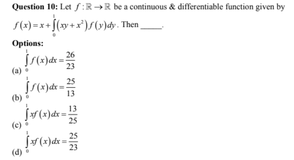 Question 10: Let f :R →R be a continuous & differentiable function given by
S(x) = x + [(xy+ x*)f (v)dy. Then
Options:
26
S(x)dx =
(а) о
23
25
13
(b)
13
S# (x)dx =
(c)
25
25
JF (x)dx =
(d) o
23
