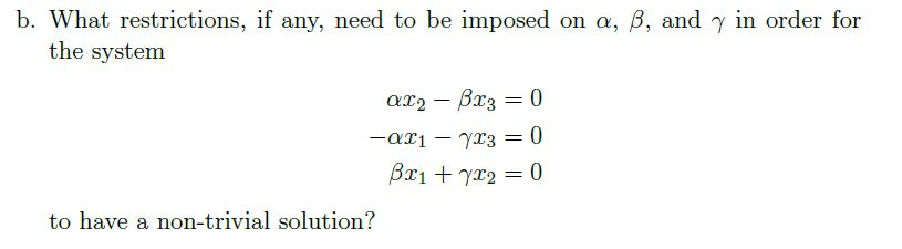 b. What restrictions, if any, need to be imposed on a, B, and y in order for
the system
ax2 – Br3 = 0
-axi – yx3 = 0
Bx1 + yx2 = 0
to have a non-trivial solution?
