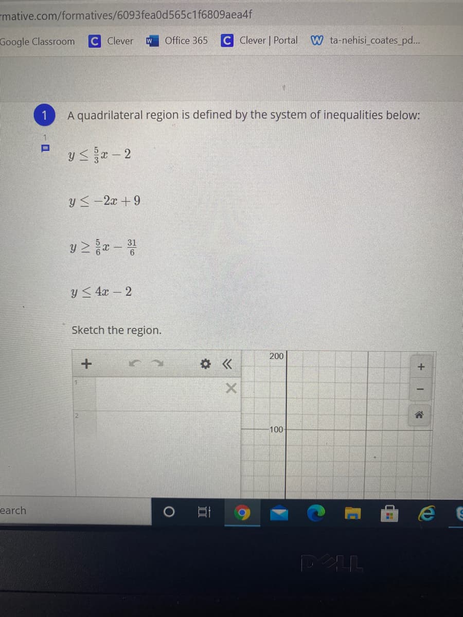 mative.com/formatives/6093fea0d565c1f6809aea4f
Google Classroom
C Clever
Office 365
C Clever | Portal
W ta-nehisi_coates_pd...
1
A quadrilateral region is defined by the system of inequalities below:
y<-2x + 9
y< 4x – 2
Sketch the region.
200
100
earch
