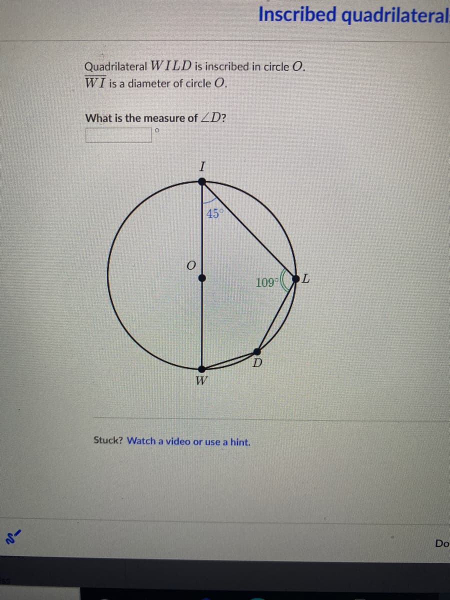 Inscribed quadrilateral.
Quadrilateral WILD is inscribed in circle O.
WI is a diameter of circle O.
What is the measure of D?
45°
109
W
Stuck? Watch a video or use a hint.
Do
