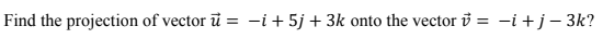 Find the projection of vector ū
-i + 5j + 3k onto the vector i = -i +j- 3k?
