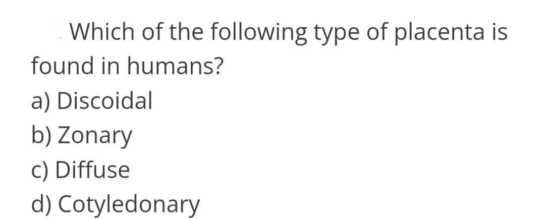 Which of the following type of placenta is
found in humans?
a) Discoidal
b) Zonary
c) Diffuse
d) Cotyledonary
