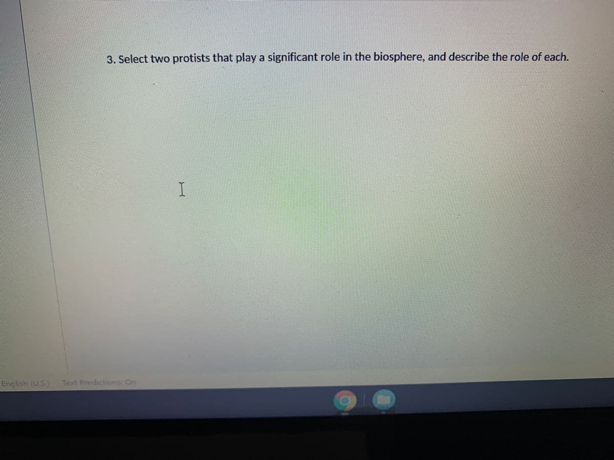 3. Select two protists that play a significant role in the biosphere, and describe the role of each.
I
English (U.S)
Text Predictions: On
