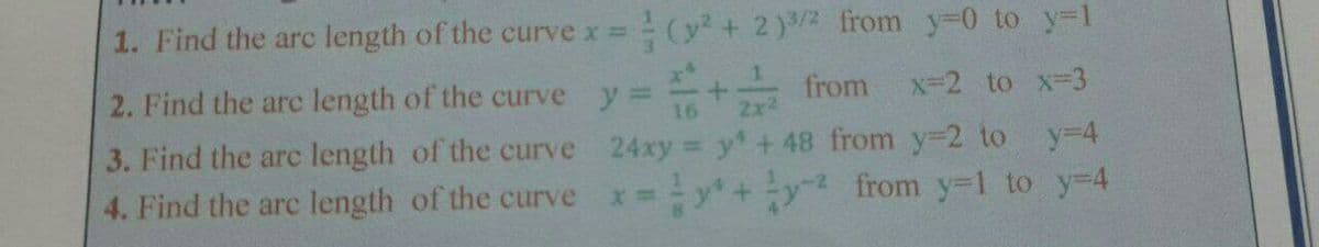 1. Find the arc length of the curve x (y + 2)3/2 from y-0 to y-1
2. Find the arc length of the curve y =
16
from
x-2 to x-3
2x2
3. Find the arc length of the curve 24xy y + 48 from y-2 to y-4
from y-1 to y-D4
%3D
4. Find the arc length of the curve x =
