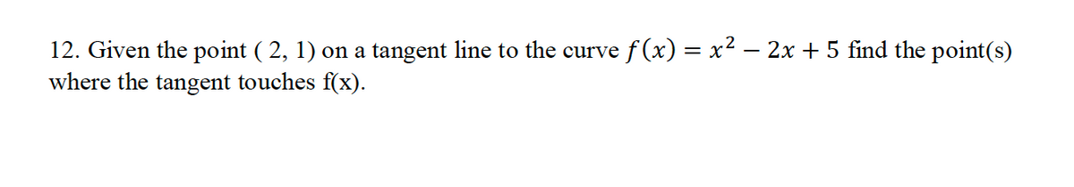12. Given the point ( 2, 1) on a tangent line to the curve ƒ(x) = x² − 2x + 5 find the point(s)
where the tangent touches f(x).