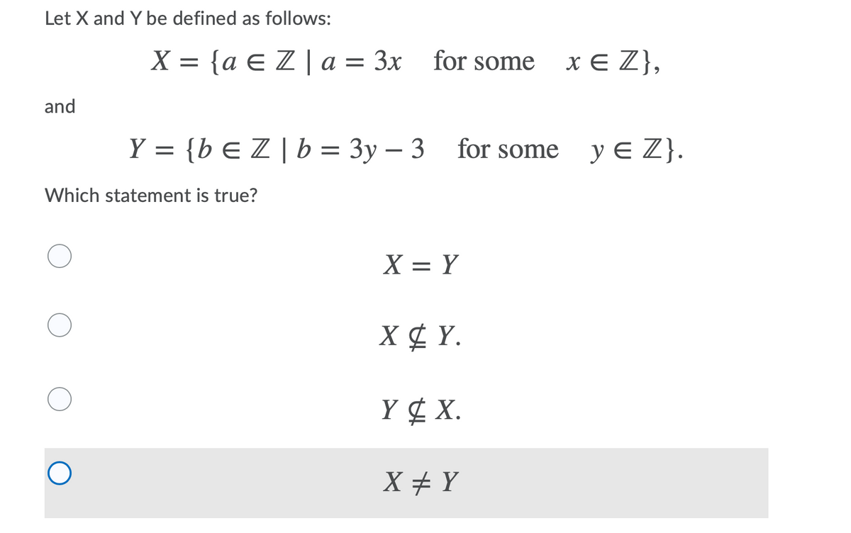 Let X and Y be defined as follows:
X = {a E Z | a = 3x for some
x E Z},
and
Y = {b E Z | b = 3y – 3 for some
y E Z}.
Which statement is true?
X = Y
X ¢ Y.
Y¢ X.
X + Y
