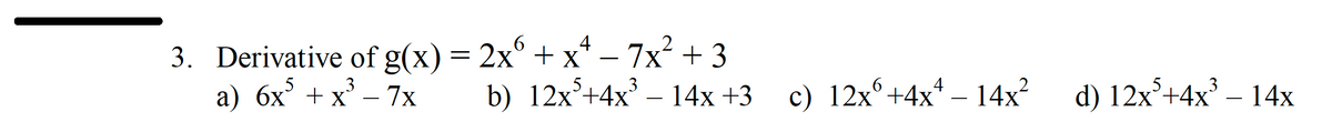 4
3. Derivative of g(x) = 2x6 + x² − 7x² + 3
3
a) 6x³ + x³ − 7x
6
b) 12x³+4x³ − 14x +3_c) 12x +4xª – 14x²
d) 12x³+4x³ - 14x