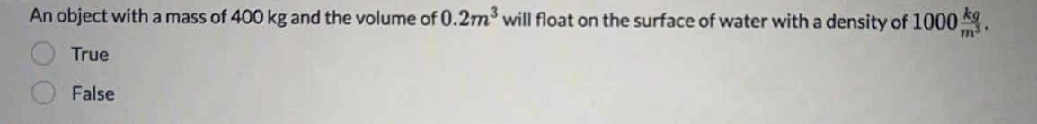 An object witha mass of 400 kg and the volume of 0.2m will float on the surface of water with a density of 1000 9
True
False
