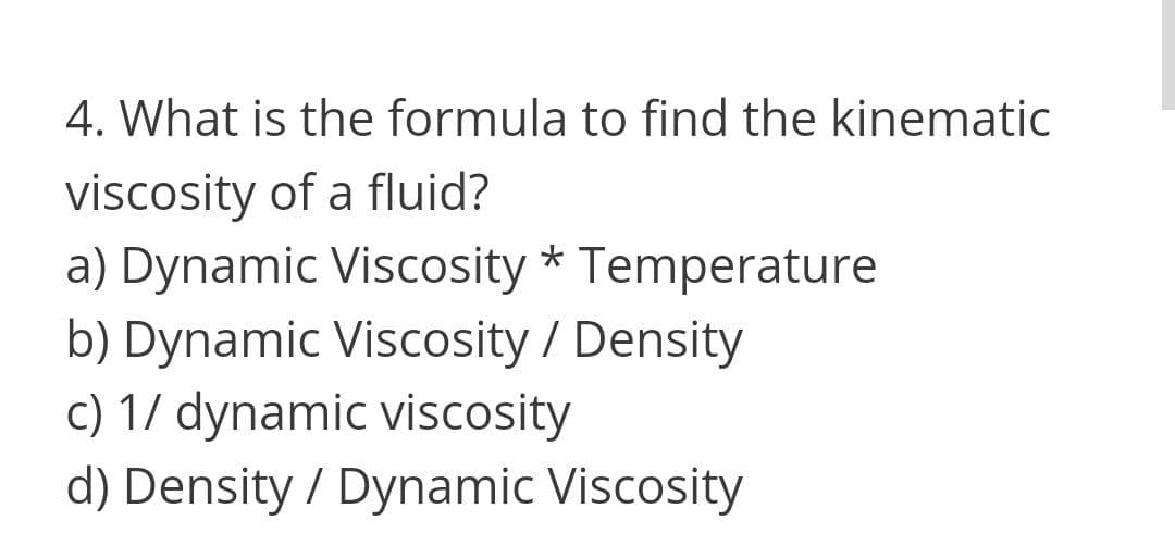 4. What is the formula to find the kinematic
viscosity of a fluid?
a) Dynamic Viscosity * Temperature
b) Dynamic Viscosity / Density
c) 1/ dynamic viscosity
d) Density / Dynamic Viscosity
