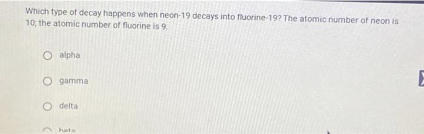 Which type of decay happens when neon-19 decays into fluorine-19? The atomic number of neon is
10; the atomic number of fluorine is 9.
O alpha
O gamma
delta
hata
