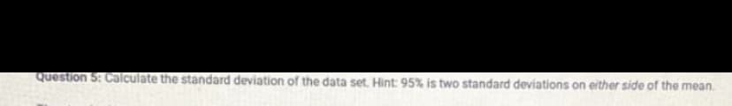 Question 5: Calculate the standard deviation of the data set. Hint: 95% is two standard deviations on either side of the mean.
