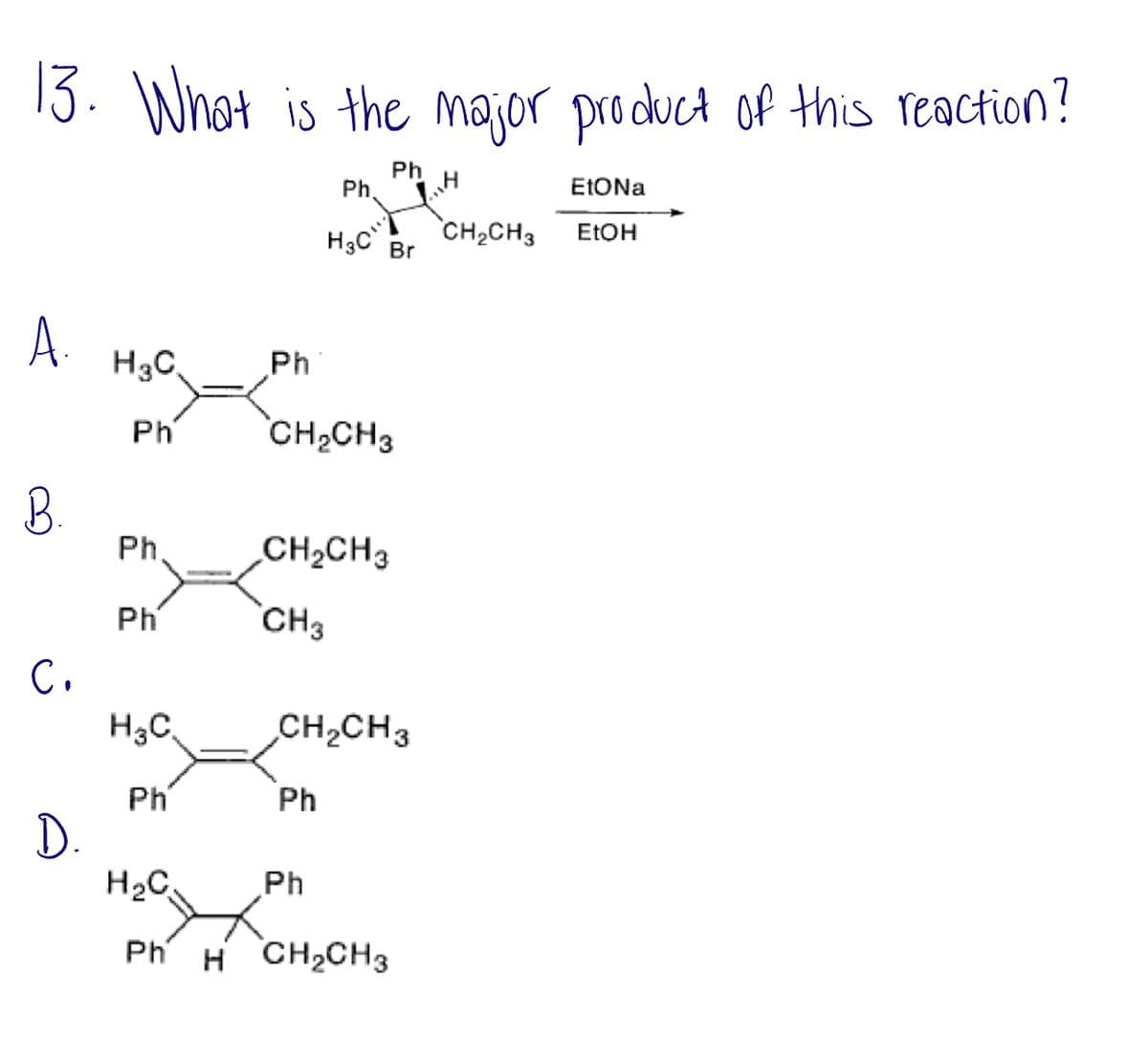 13. What is the major product of this reaction?
Ph
A.
B.
C.
D.
H3C
Ph
Ph
Ph
H3C
Ph
Ph
Ph.
H3C Br
CH₂CH3
CH₂CH3
CH3
CH₂CH3
Ph
H₂C
Ph
Ph Á CH, CH3
CH₂CH3
EtONa
EtOH