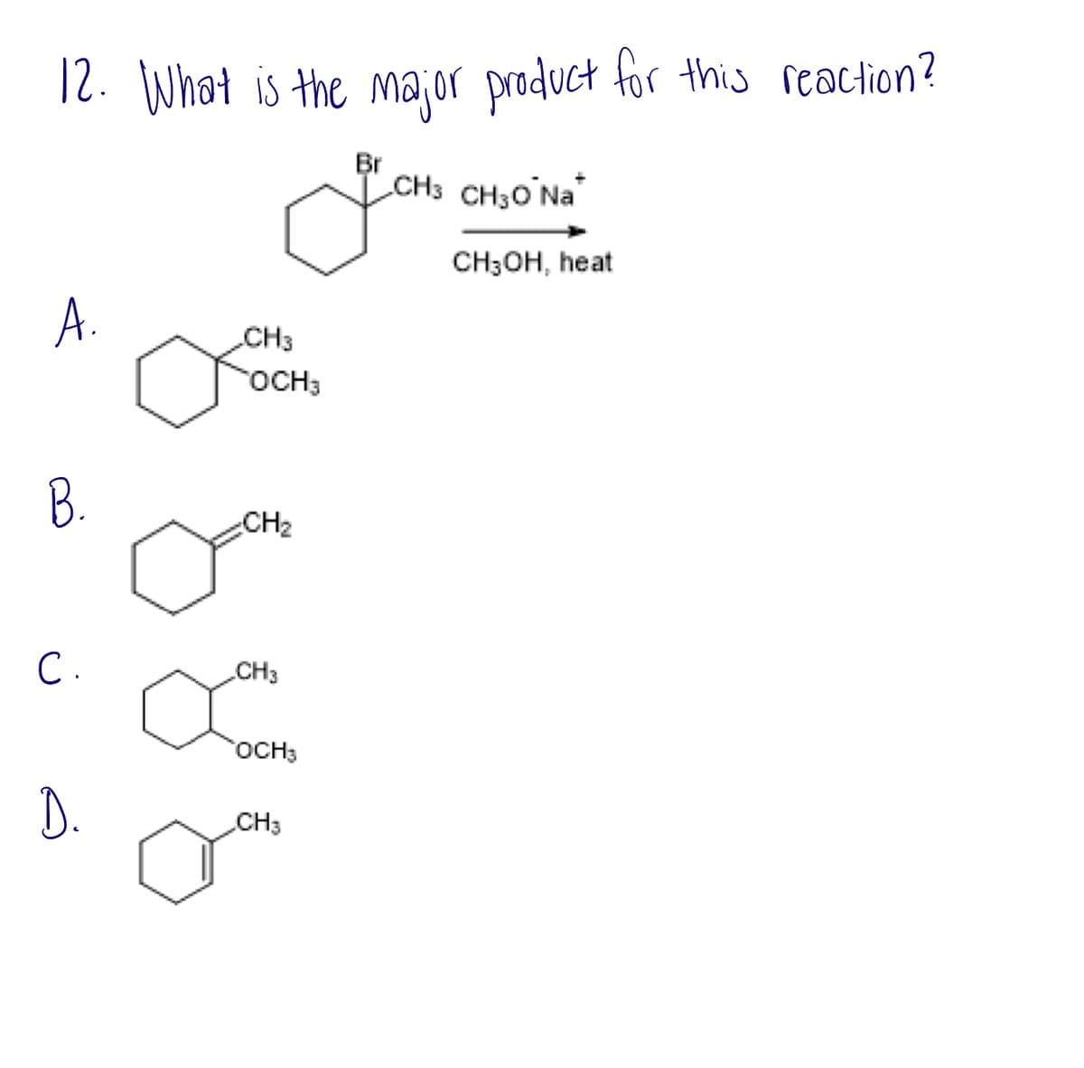 12. What is the major product for this reaction?
Br
ď
A.
B.
C.
D.
CH3
OCH3
-CH₂
CH3
OCH3
CH3
CH3 CH30 Na
CH3OH, heat