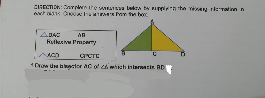 DIRECTION: Complete the sentences below by supplying the missing information in
each blank. Choose the answers from the box.
ADAC
АВ
Reflexive Property
AACD
СРСТС
C
1.Draw the bisęctor AC of ZA which intersects BD
